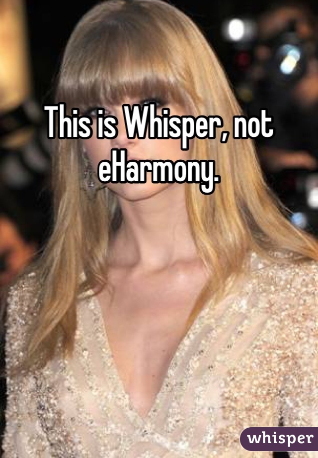 This is Whisper, not eHarmony.