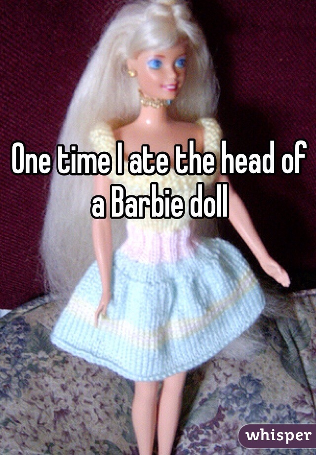One time I ate the head of a Barbie doll