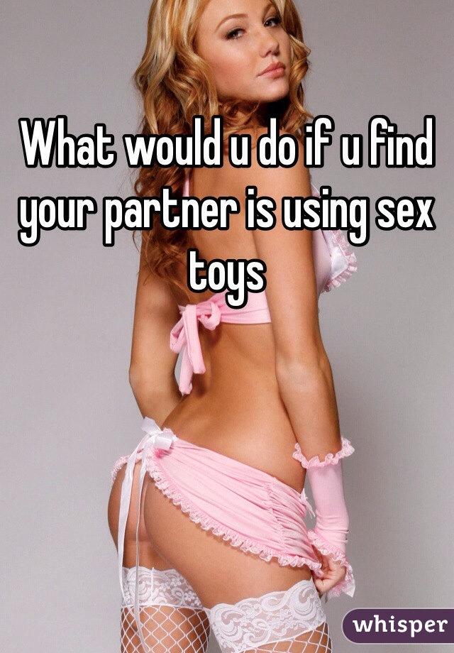 What would u do if u find your partner is using sex toys