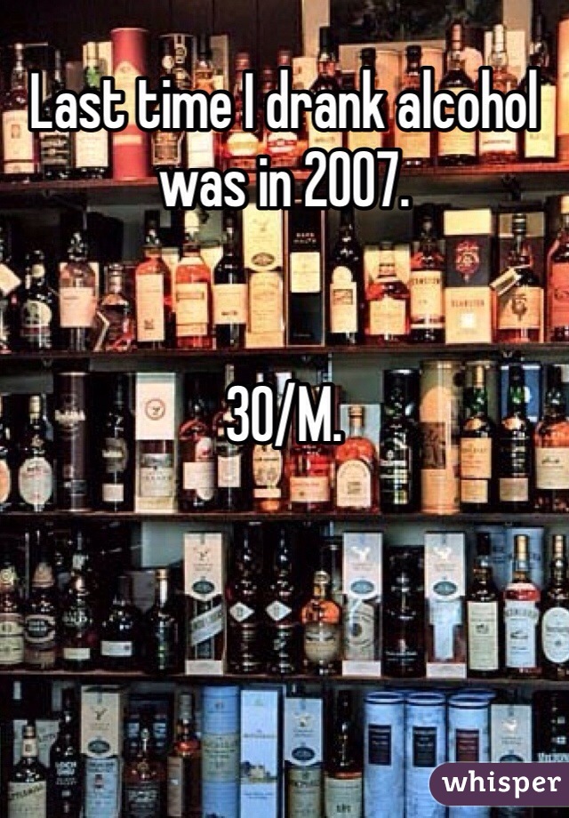 Last time I drank alcohol was in 2007. 


30/M. 
