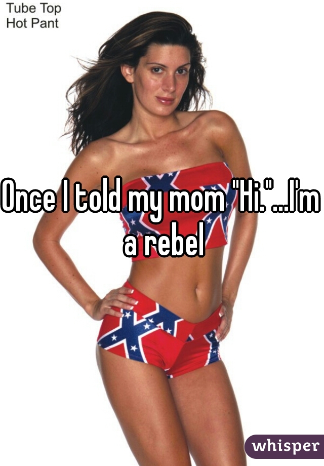 Once I told my mom "Hi."...I'm a rebel