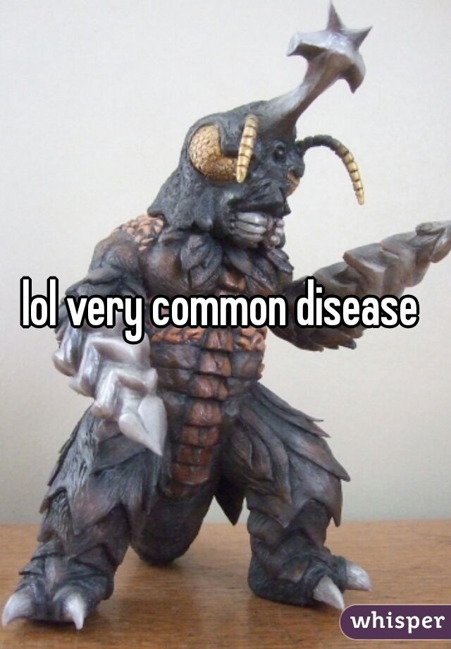 lol very common disease 