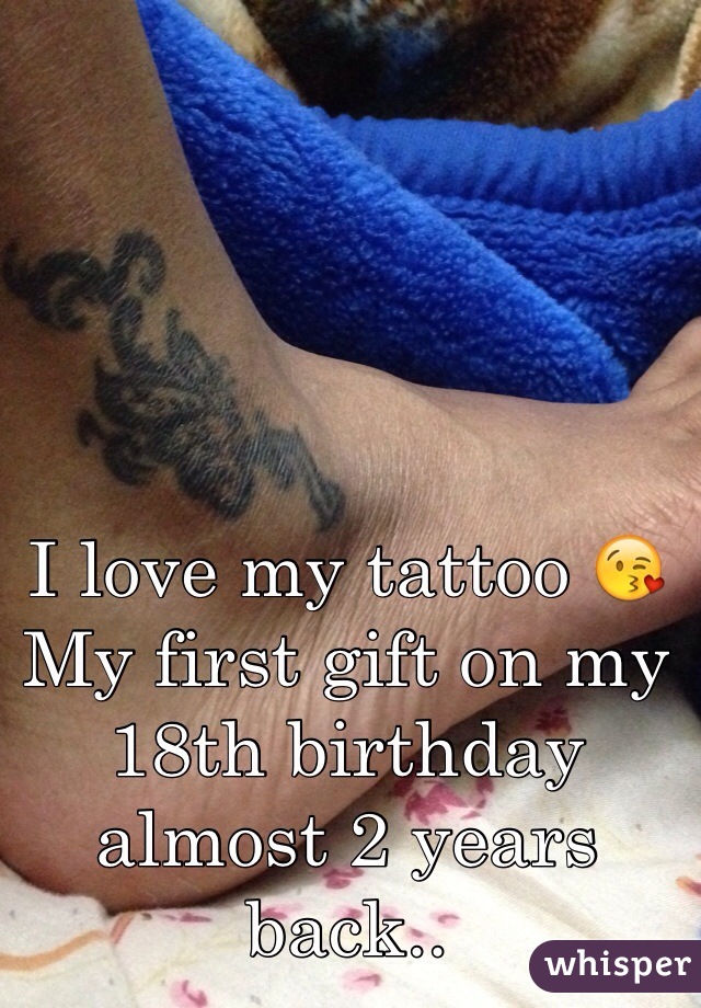 I love my tattoo 😘
My first gift on my 18th birthday almost 2 years back..