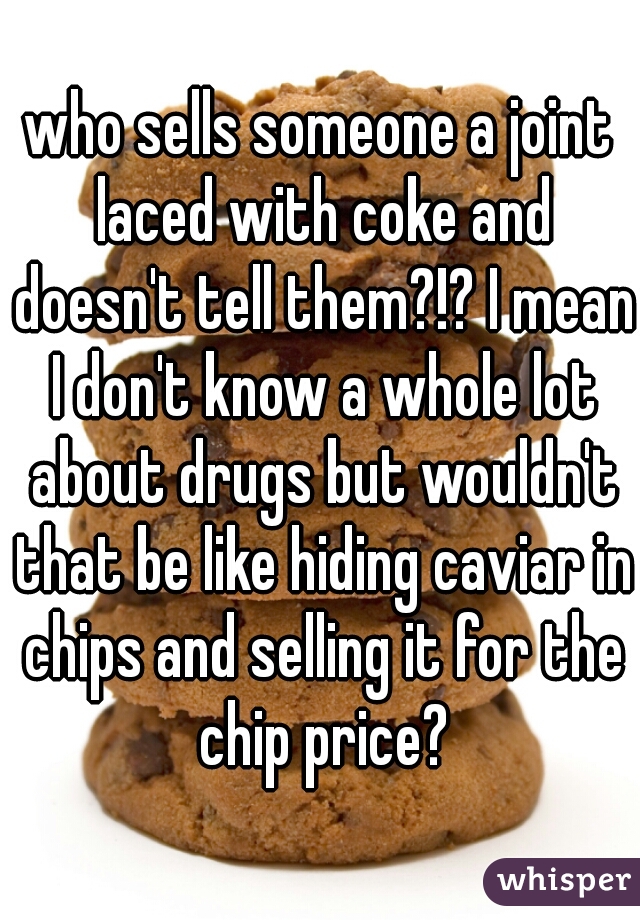 who sells someone a joint laced with coke and doesn't tell them?!? I mean I don't know a whole lot about drugs but wouldn't that be like hiding caviar in chips and selling it for the chip price?