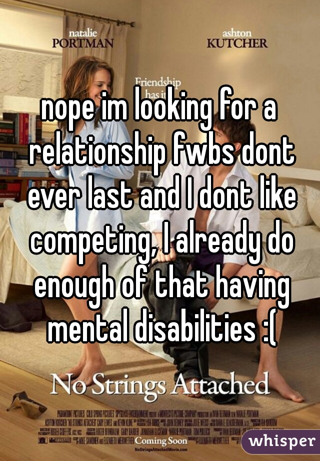 nope im looking for a relationship fwbs dont ever last and I dont like competing, I already do enough of that having mental disabilities :(