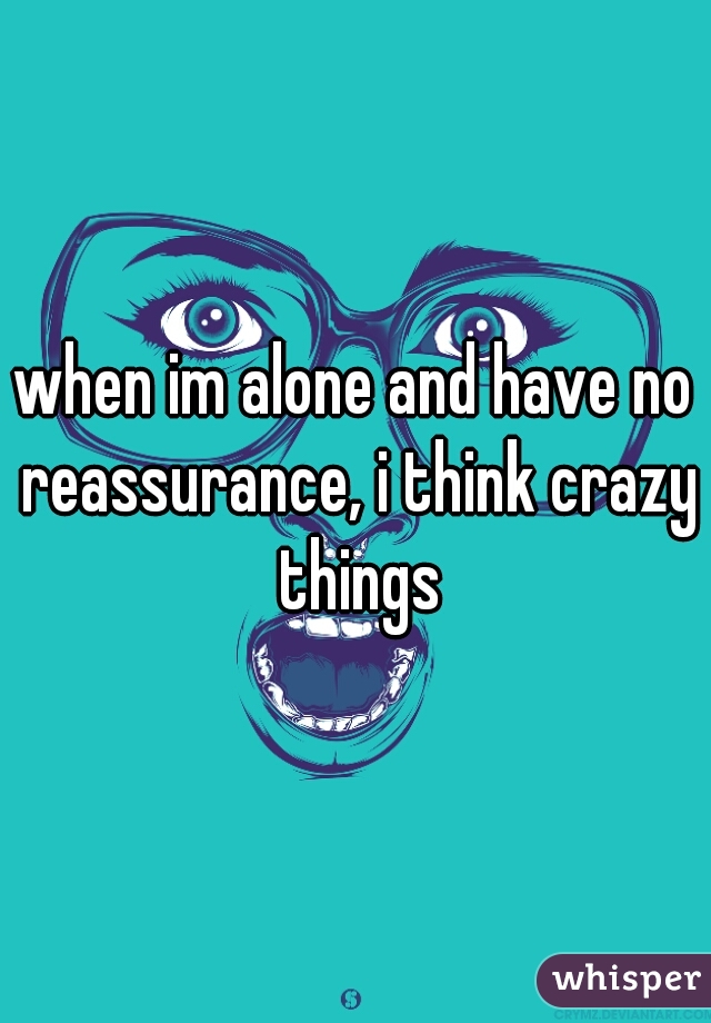 when im alone and have no reassurance, i think crazy things