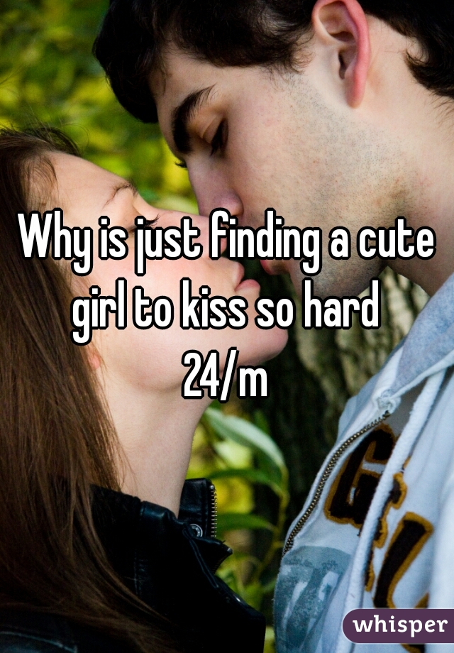 Why is just finding a cute girl to kiss so hard 

24/m
