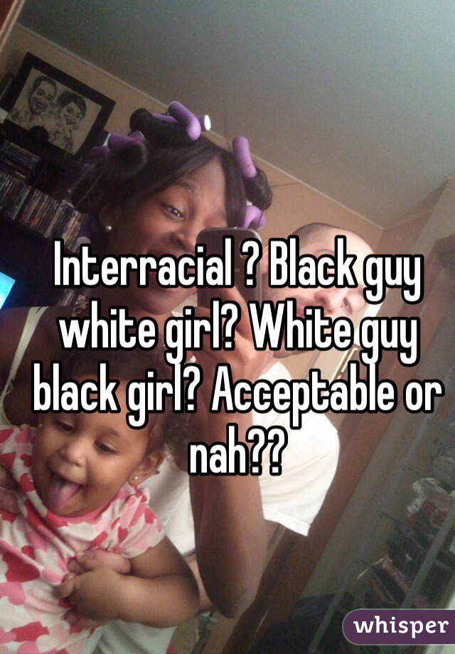 Interracial ? Black guy white girl? White guy black girl? Acceptable or nah?? 