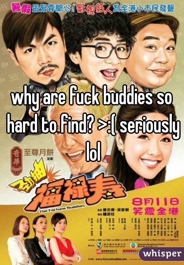 why are fuck buddies so hard to find? >:( seriously lol