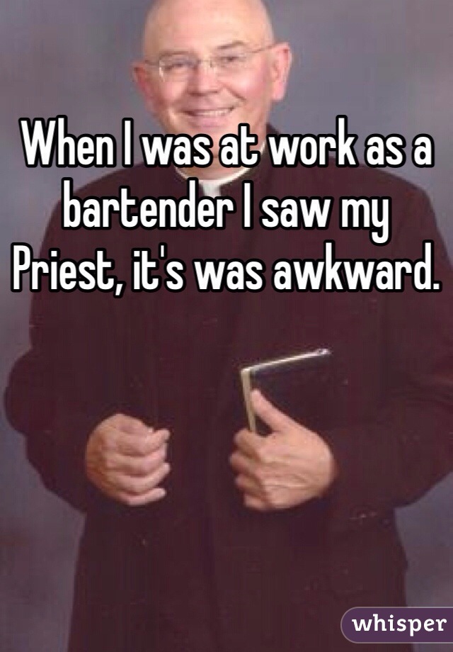 When I was at work as a bartender I saw my Priest, it's was awkward.