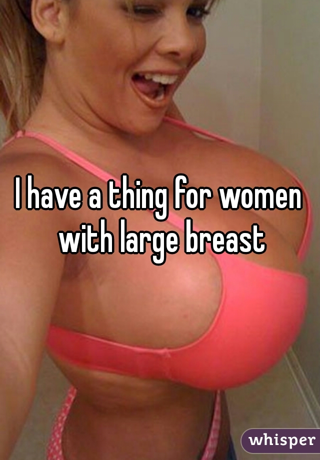 I have a thing for women with large breast