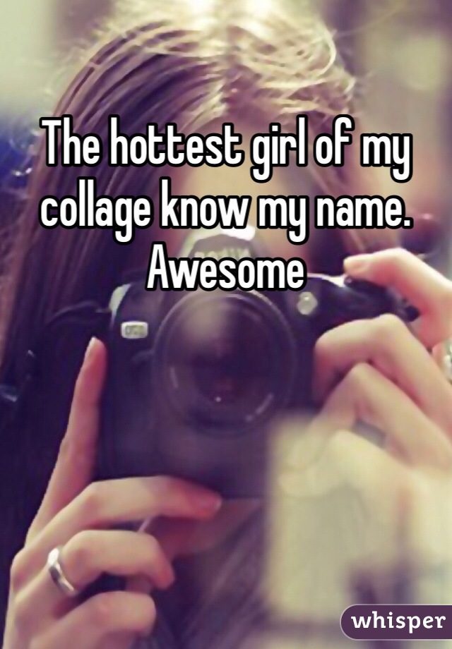 The hottest girl of my collage know my name. Awesome