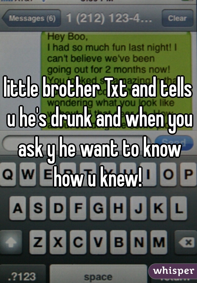 little brother Txt and tells u he's drunk and when you ask y he want to know how u knew! 