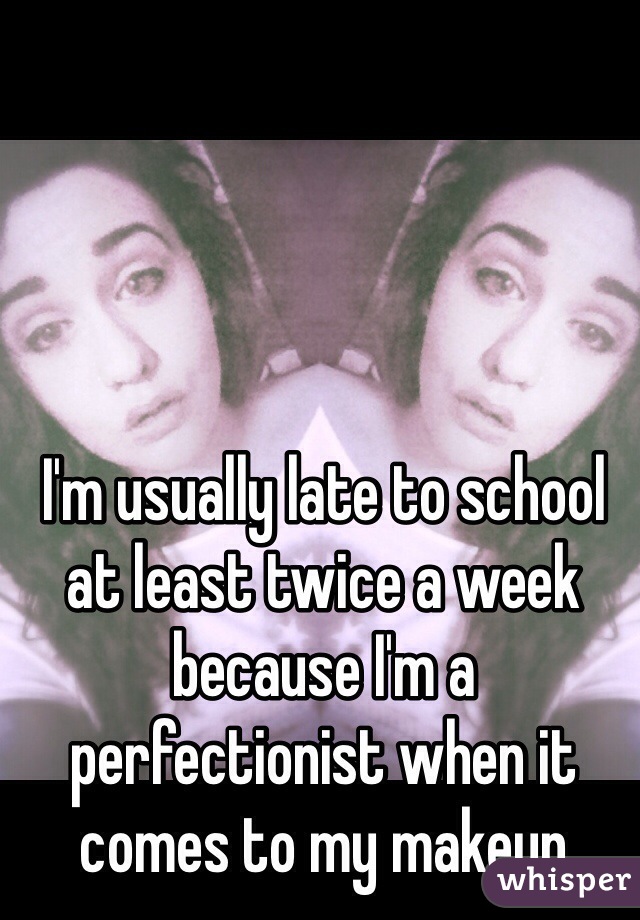 I'm usually late to school at least twice a week because I'm a perfectionist when it comes to my makeup