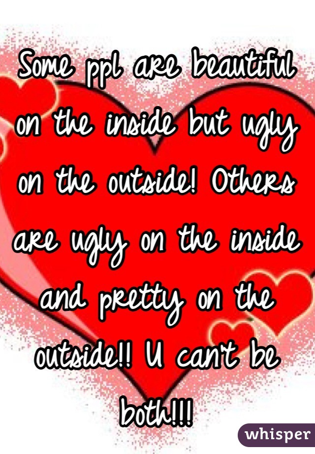 Some ppl are beautiful on the inside but ugly on the outside! Others are ugly on the inside and pretty on the outside!! U can't be both!!! 