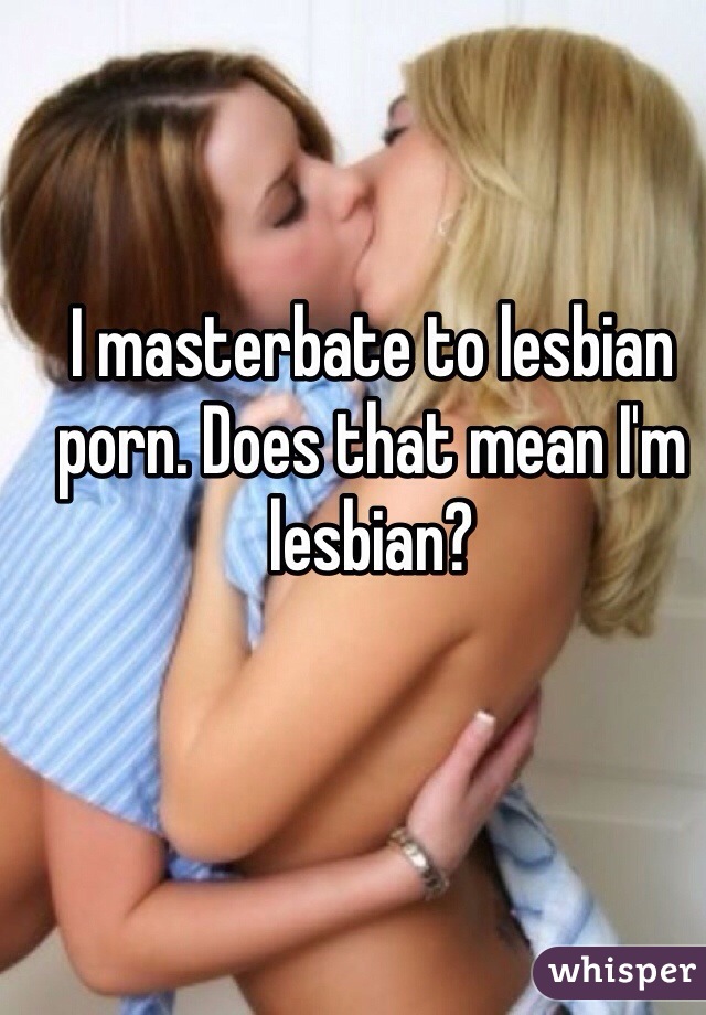 I masterbate to lesbian porn. Does that mean I'm lesbian?