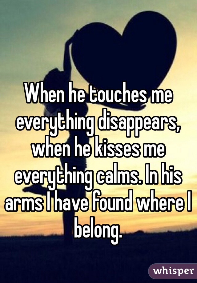 When he touches me everything disappears, when he kisses me everything calms. In his arms I have found where I belong.