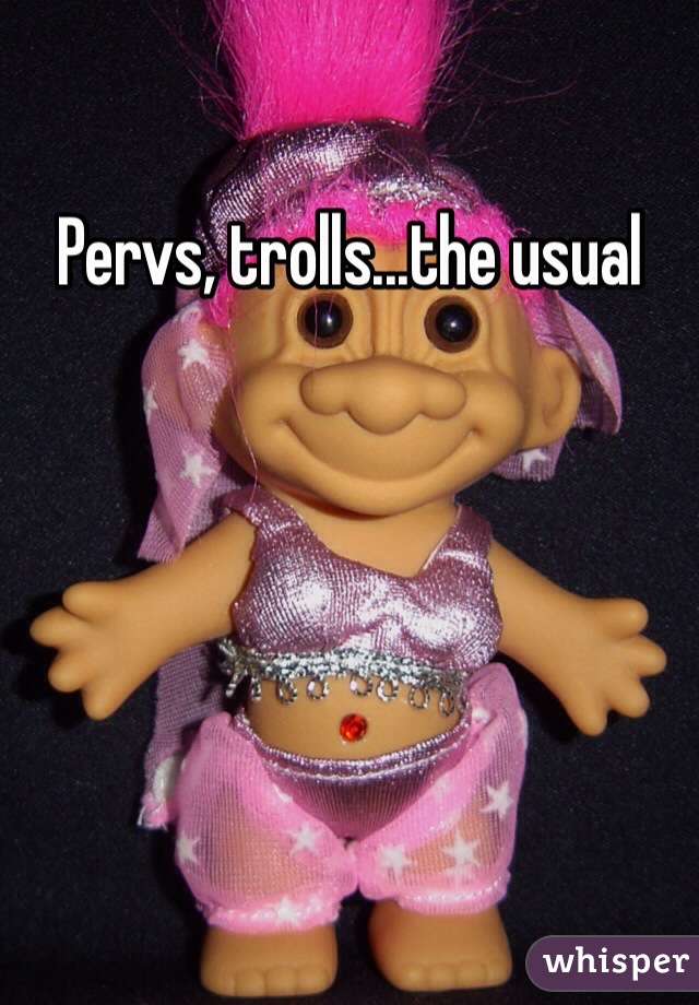 Pervs, trolls...the usual 