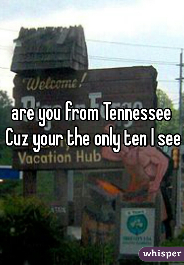 are you from Tennessee Cuz your the only ten I see