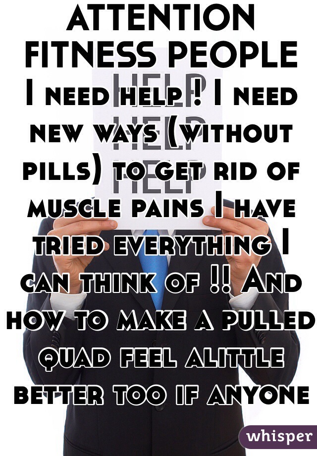 ATTENTION FITNESS PEOPLE 
I need help ! I need new ways (without pills) to get rid of muscle pains I have tried everything I can think of !! And how to make a pulled quad feel alittle better too if anyone could help that would be amazing 