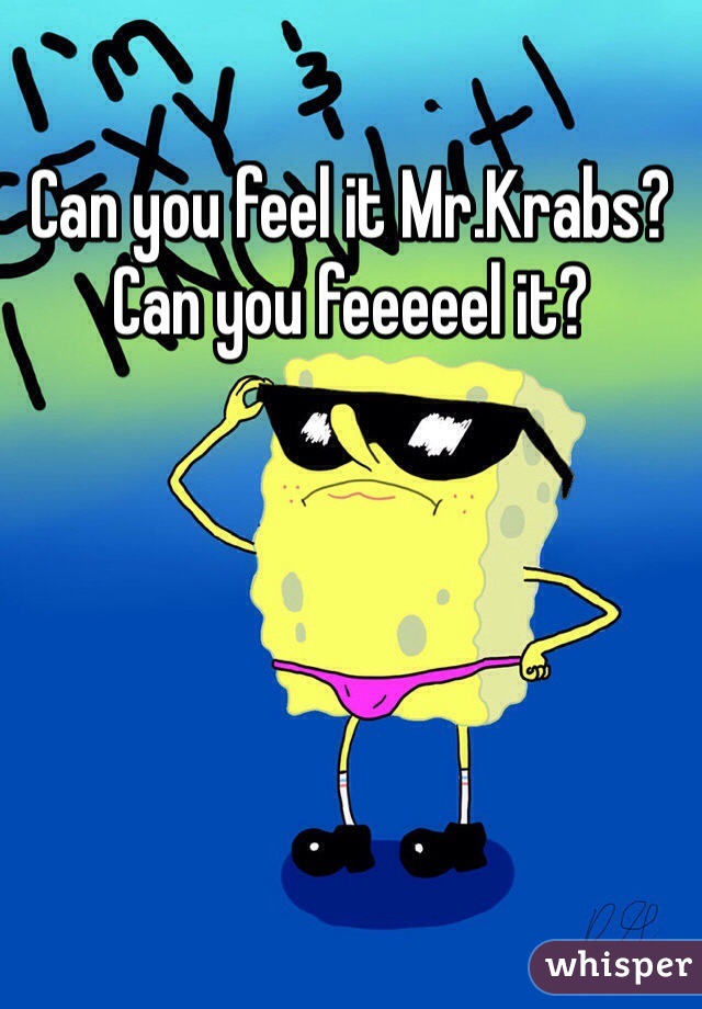 Can you feel it Mr.Krabs?
Can you feeeeel it?