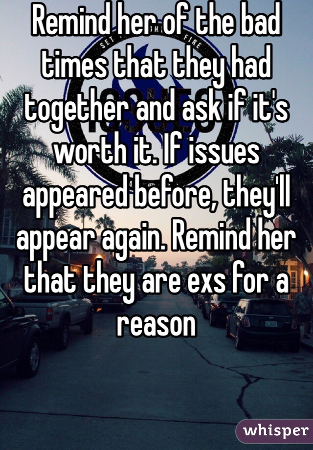 Remind her of the bad times that they had together and ask if it's worth it. If issues appeared before, they'll appear again. Remind her that they are exs for a reason 