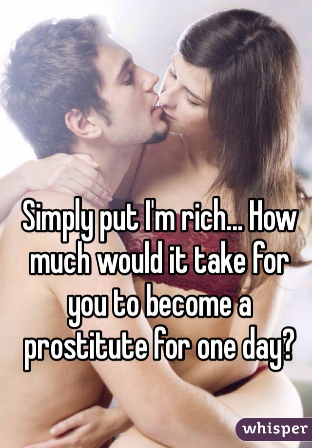 Simply put I'm rich... How much would it take for you to become a prostitute for one day? 