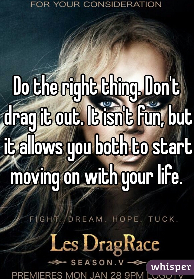 Do the right thing. Don't drag it out. It isn't fun, but it allows you both to start moving on with your life. 
