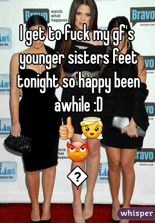 I get to fuck my gf's younger sisters feet tonight so happy been awhile :D 👍😇😈😉
