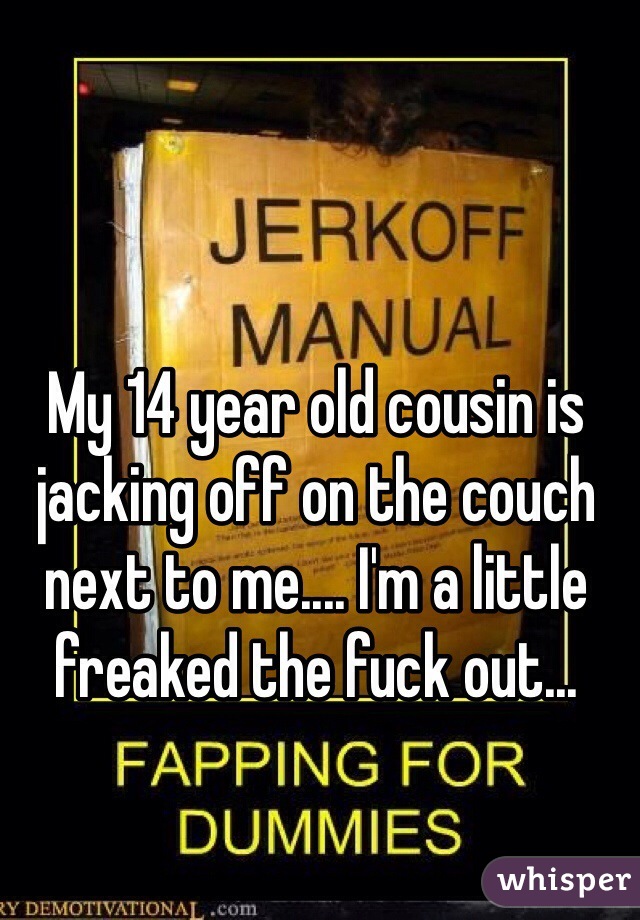 My 14 year old cousin is jacking off on the couch next to me.... I'm a little freaked the fuck out... 