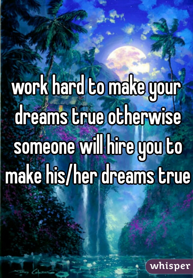 work hard to make your dreams true otherwise someone will hire you to make his/her dreams true