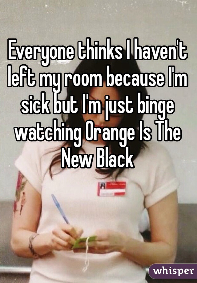 Everyone thinks I haven't left my room because I'm sick but I'm just binge watching Orange Is The New Black 