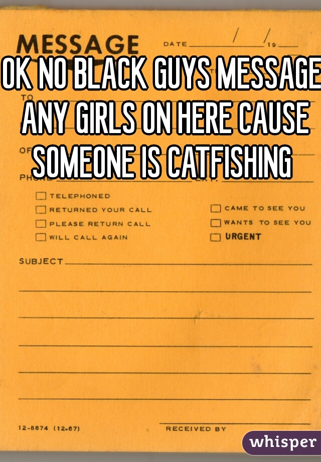 OK NO BLACK GUYS MESSAGE ANY GIRLS ON HERE CAUSE SOMEONE IS CATFISHING 