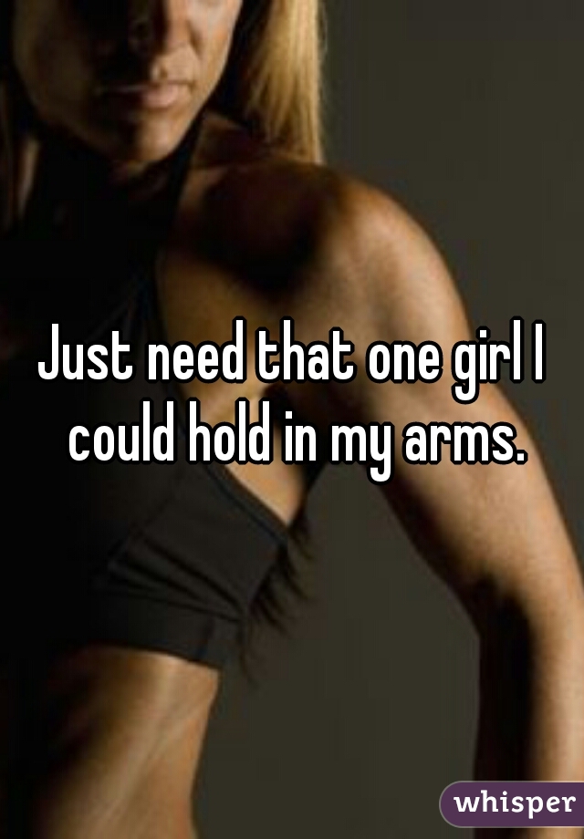 Just need that one girl I could hold in my arms.