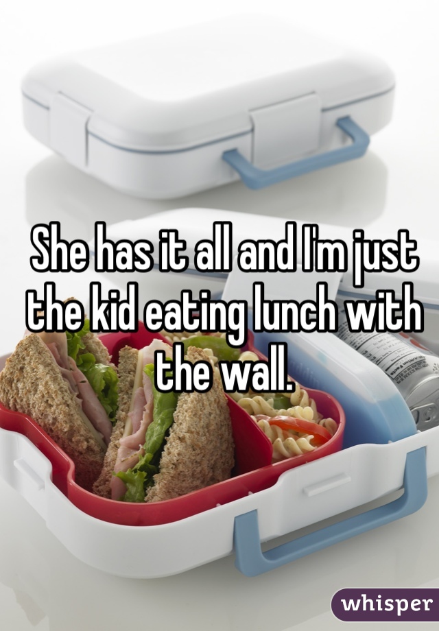 She has it all and I'm just the kid eating lunch with the wall.