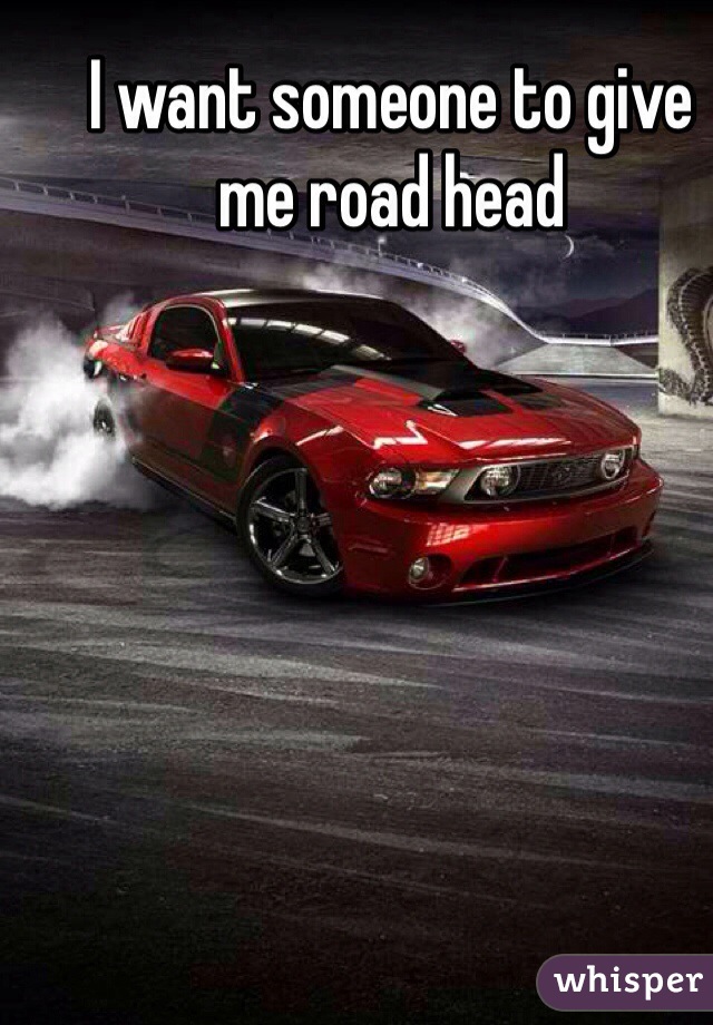 I want someone to give me road head 