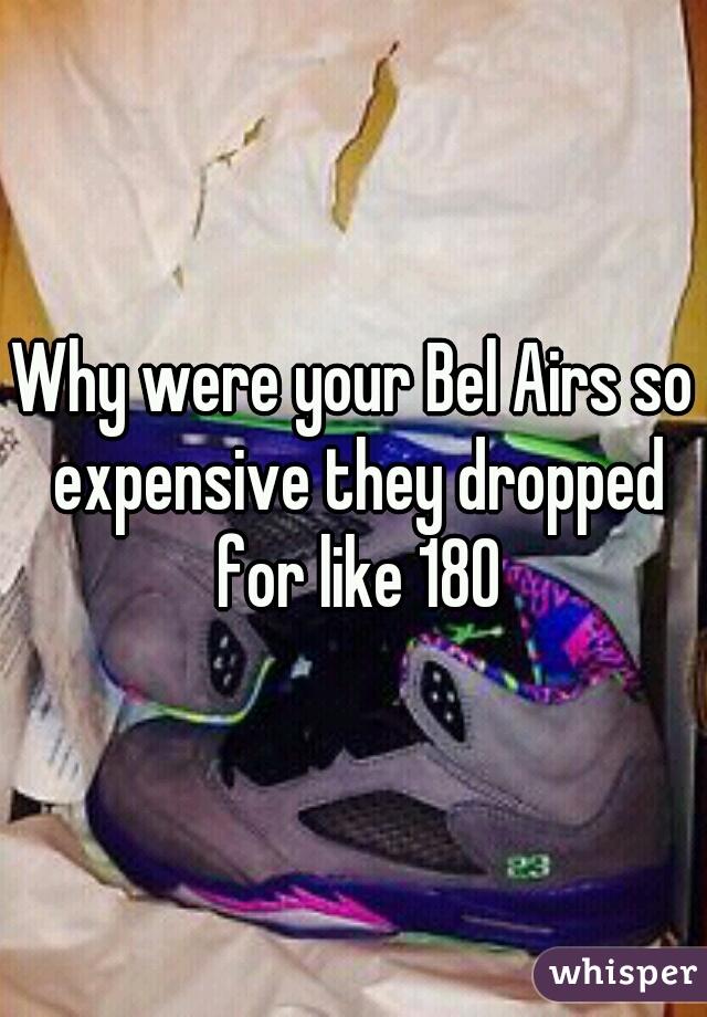 Why were your Bel Airs so expensive they dropped for like 180