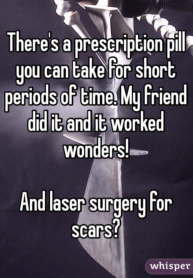 There's a prescription pill you can take for short periods of time. My friend did it and it worked wonders! 

And laser surgery for scars? 