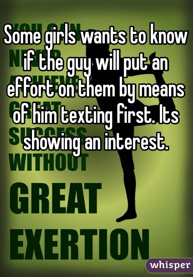 Some girls wants to know if the guy will put an effort on them by means of him texting first. Its showing an interest.
