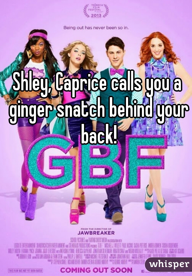Shley, Caprice calls you a ginger snatch behind your back!