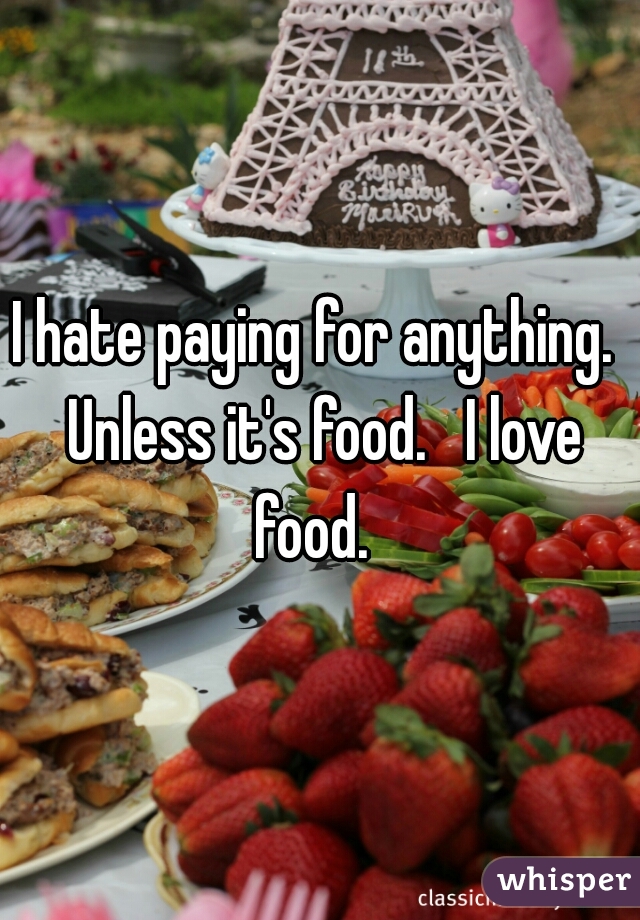 I hate paying for anything.  Unless it's food.   I love food.  