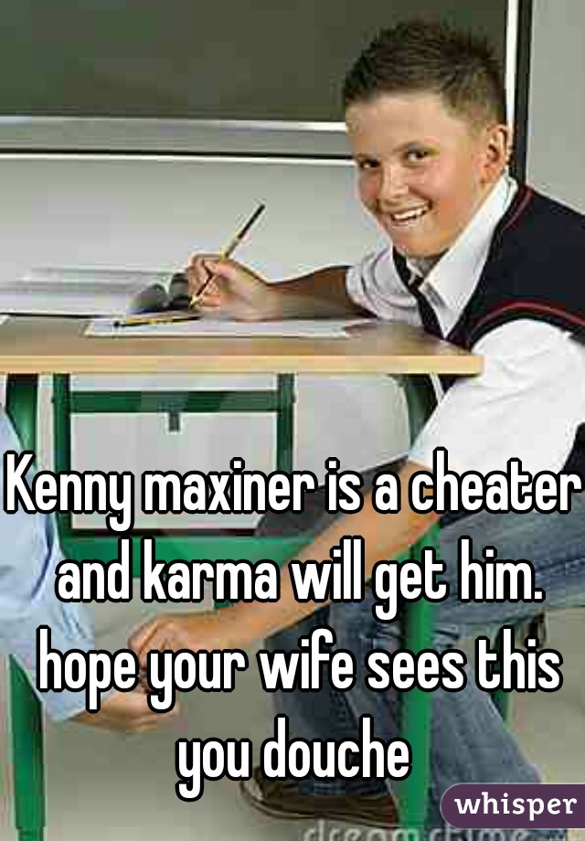 Kenny maxiner is a cheater and karma will get him. hope your wife sees this you douche 