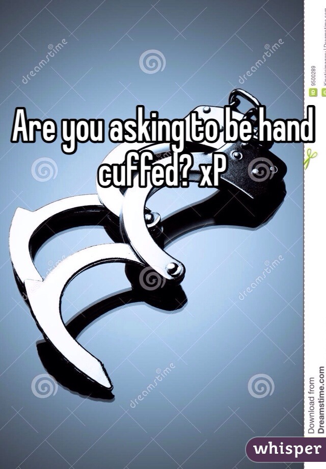 Are you asking to be hand cuffed? xP