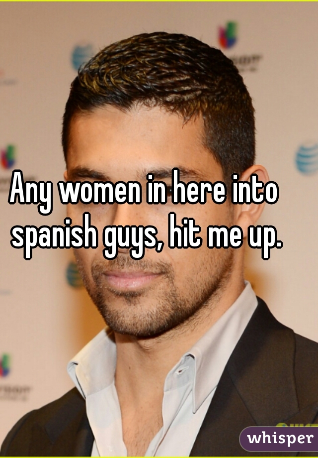 Any women in here into spanish guys, hit me up.