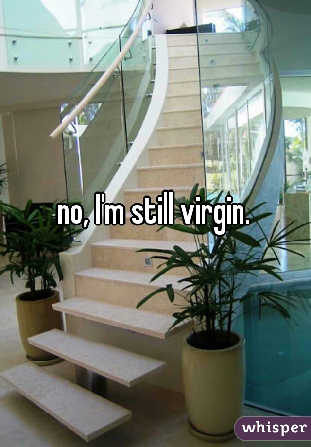 no, I'm still virgin.