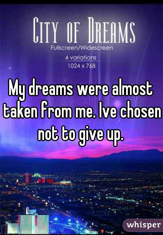 My dreams were almost taken from me. Ive chosen not to give up. 