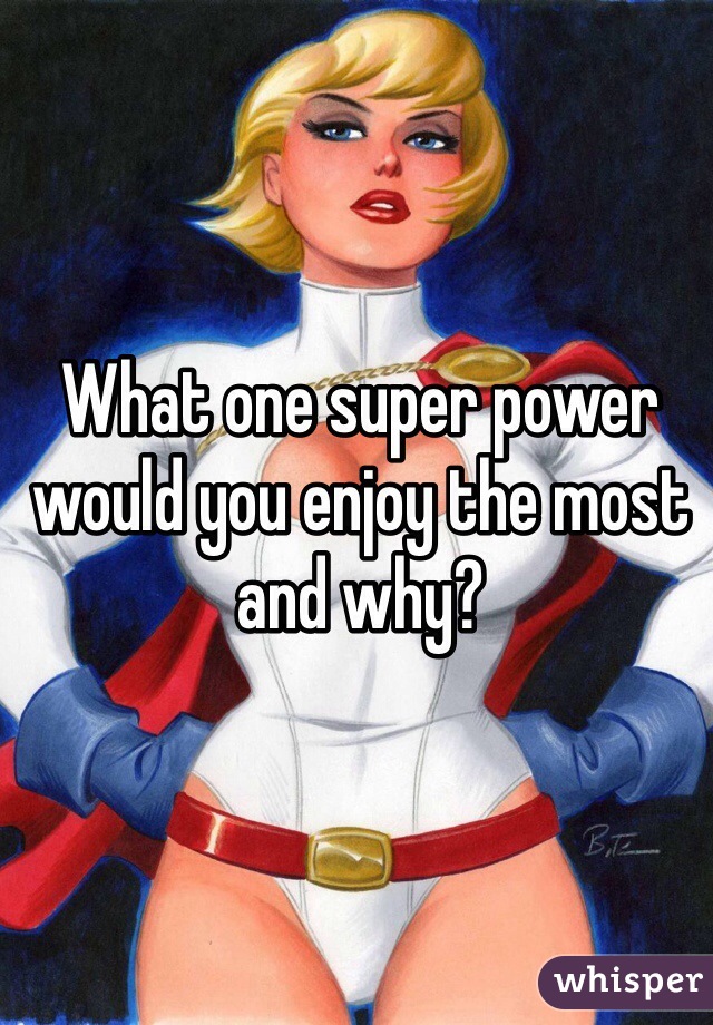 What one super power would you enjoy the most and why?