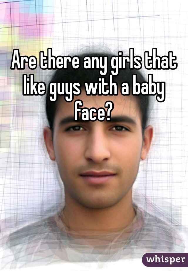Are there any girls that like guys with a baby face?