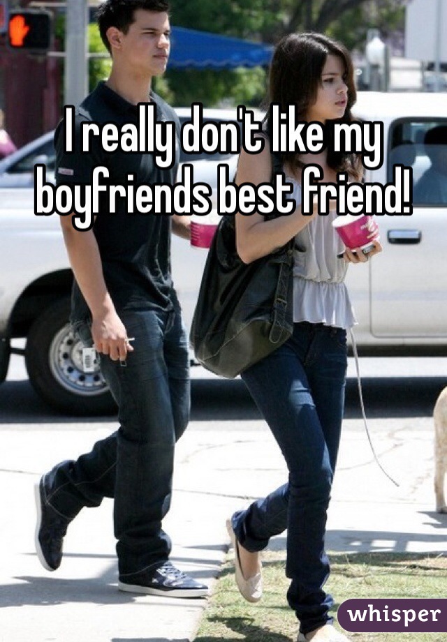I really don't like my boyfriends best friend! 