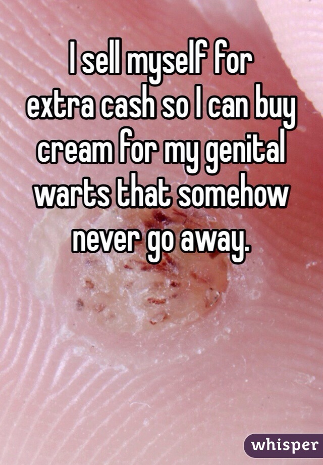 I sell myself for
extra cash so I can buy cream for my genital warts that somehow never go away.